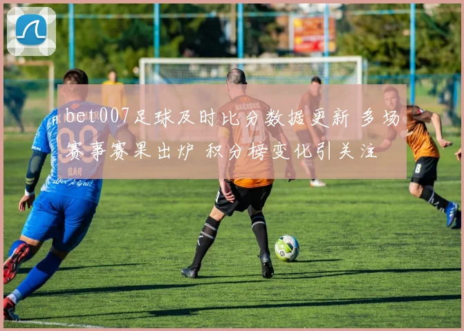 bet007足球及时比分数据更新 多场赛事赛果出炉 积分榜变化引关注