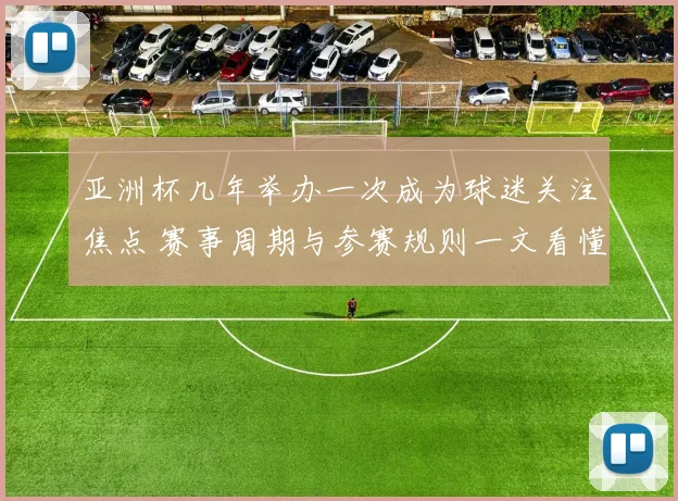 亚洲杯几年举办一次成为球迷关注焦点 赛事周期与参赛规则一文看懂
