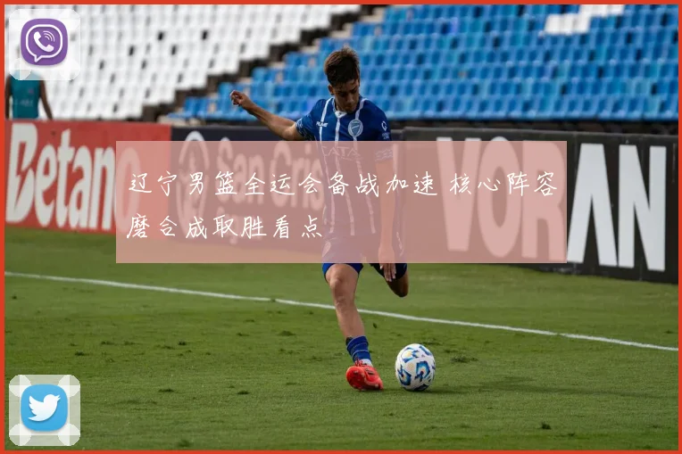 辽宁男篮全运会备战加速 核心阵容磨合成取胜看点