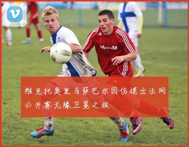 维克托奥里马萨巴尔因伤退出法网公开赛无缘卫冕之旅