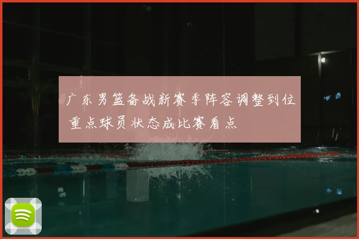 广东男篮备战新赛季阵容调整到位 重点球员状态成比赛看点