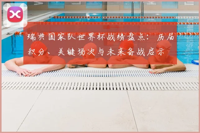瑞典国家队世界杯战绩盘点：历届积分、关键场次与未来备战启示