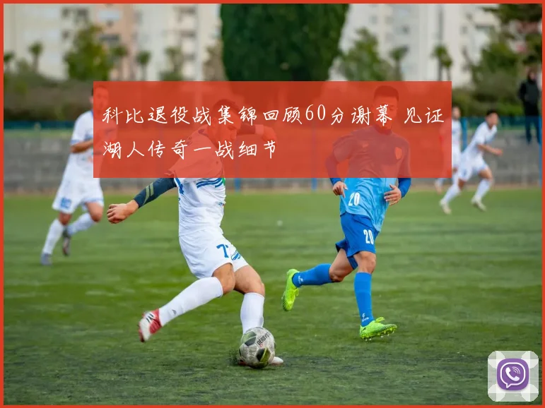 科比退役战集锦回顾60分谢幕 见证湖人传奇一战细节