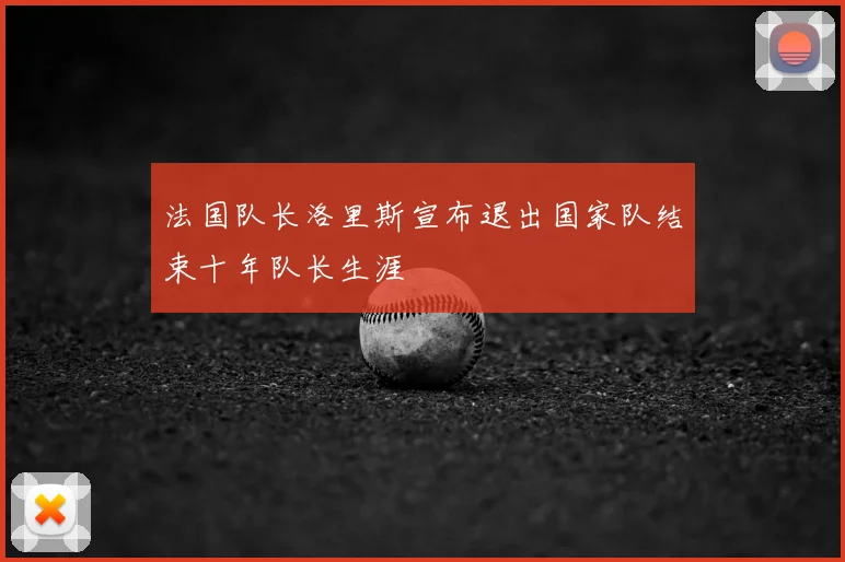 法国队长洛里斯宣布退出国家队结束十年队长生涯