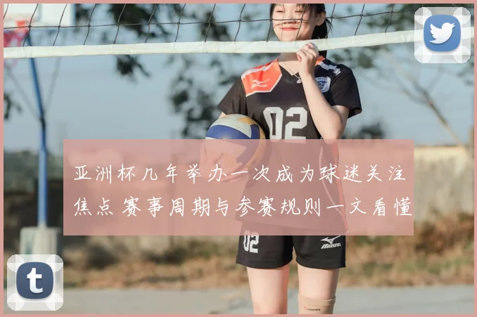 亚洲杯几年举办一次成为球迷关注焦点 赛事周期与参赛规则一文看懂