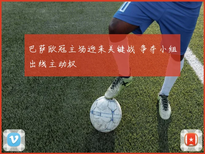 巴萨欧冠主场迎来关键战 争夺小组出线主动权