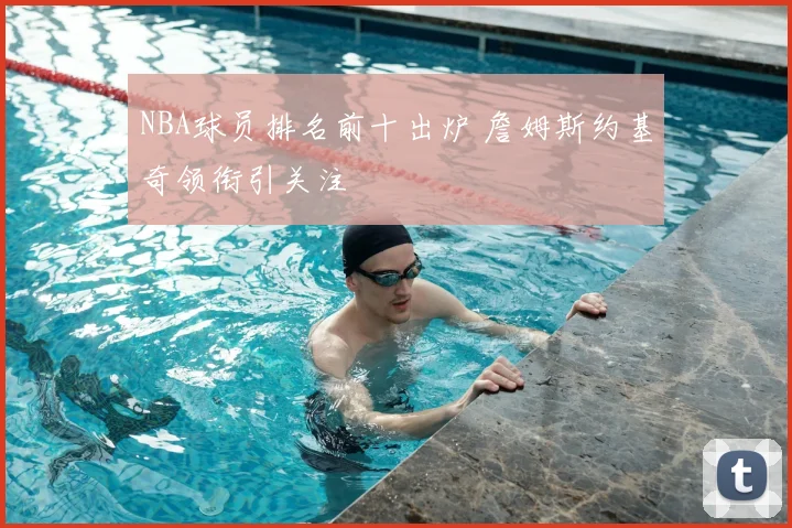 NBA球员排名前十出炉 詹姆斯约基奇领衔引关注