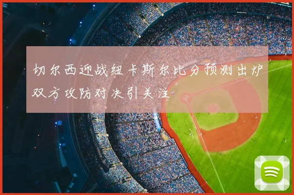 切尔西迎战纽卡斯尔比分预测出炉双方攻防对决引关注