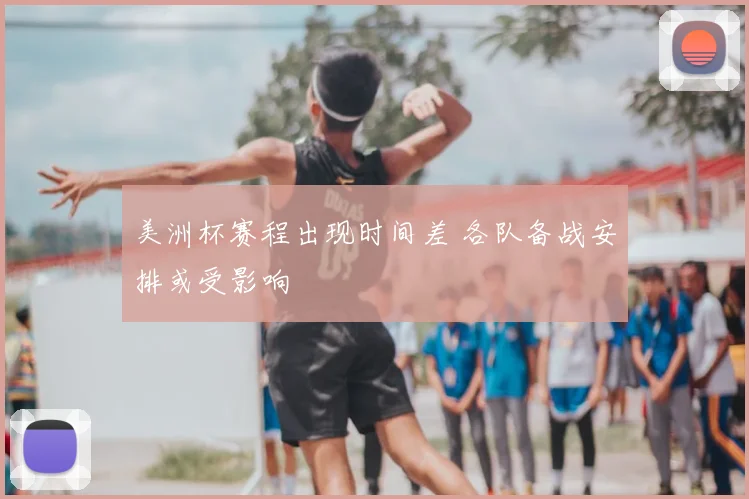 美洲杯赛程出现时间差 各队备战安排或受影响