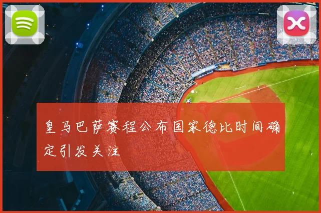 皇马巴萨赛程公布国家德比时间确定引发关注