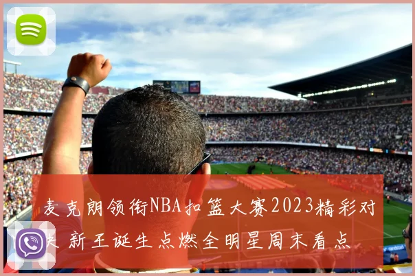 麦克朗领衔NBA扣篮大赛2023精彩对决 新王诞生点燃全明星周末看点