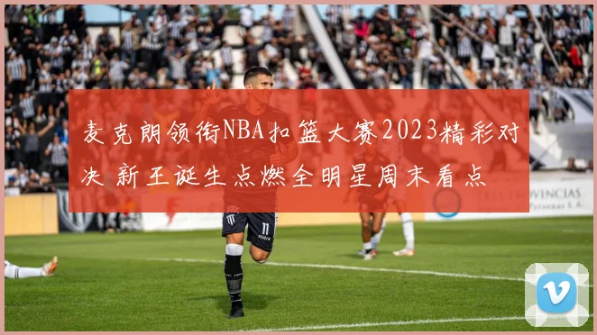 麦克朗领衔NBA扣篮大赛2023精彩对决 新王诞生点燃全明星周末看点