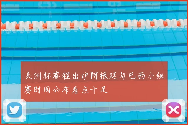 美洲杯赛程出炉阿根廷与巴西小组赛时间公布看点十足