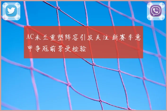 AC米兰重塑阵容引发关注 新赛季意甲争冠前景受检验