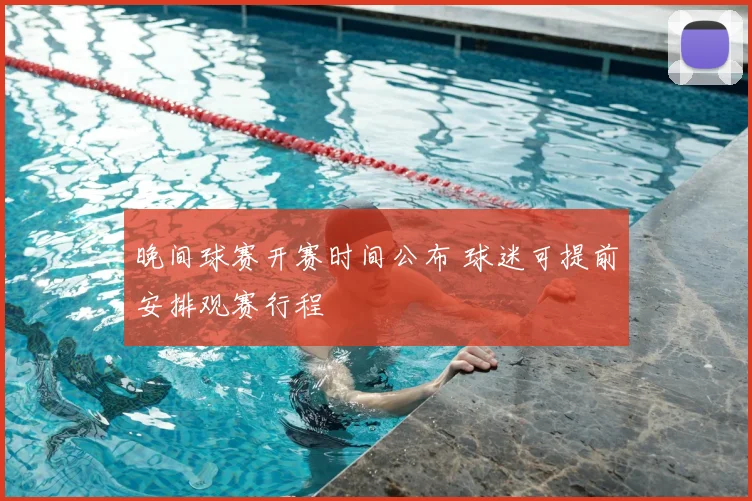 晚间球赛开赛时间公布 球迷可提前安排观赛行程