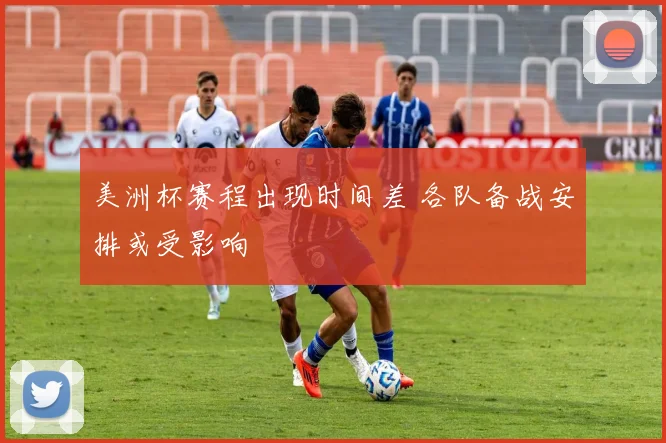 美洲杯赛程出现时间差 各队备战安排或受影响