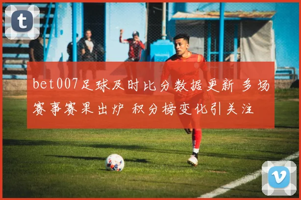 bet007足球及时比分数据更新 多场赛事赛果出炉 积分榜变化引关注