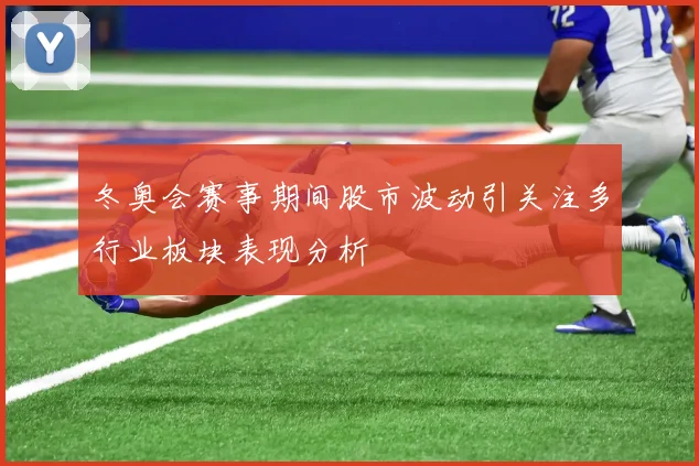 冬奥会赛事期间股市波动引关注多行业板块表现分析