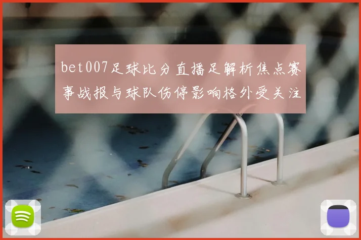 bet007足球比分直播足解析焦点赛事战报与球队伤停影响格外受关注