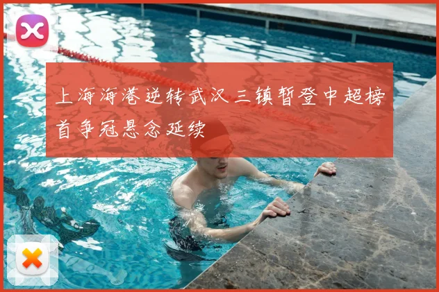 上海海港逆转武汉三镇暂登中超榜首争冠悬念延续