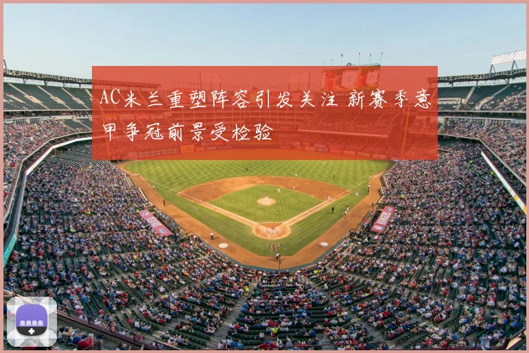 AC米兰重塑阵容引发关注 新赛季意甲争冠前景受检验