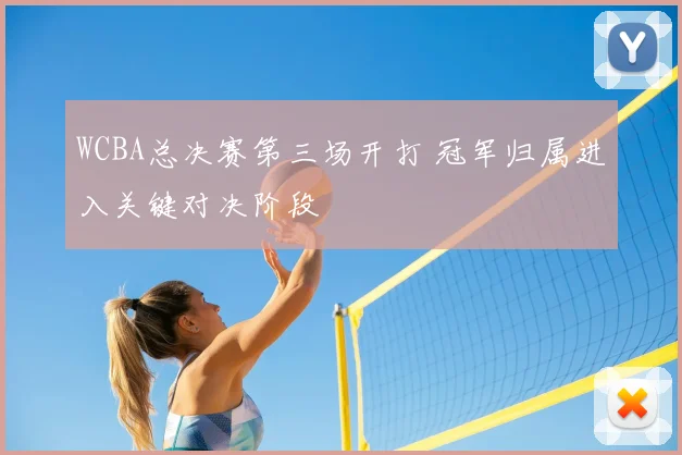 WCBA总决赛第三场开打 冠军归属进入关键对决阶段