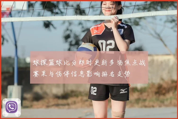 球探篮球比分即时更新多场焦点战赛果与伤停信息影响排名走势