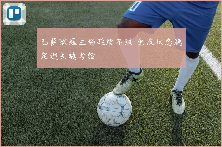 巴萨欧冠主场延续不败 竞技状态稳定迎关键考验