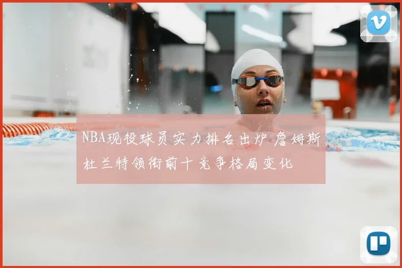 NBA现役球员实力排名出炉 詹姆斯杜兰特领衔前十竞争格局变化