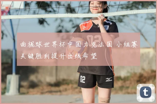 曲棍球世界杯中国力克法国 小组赛关键胜利提升出线希望