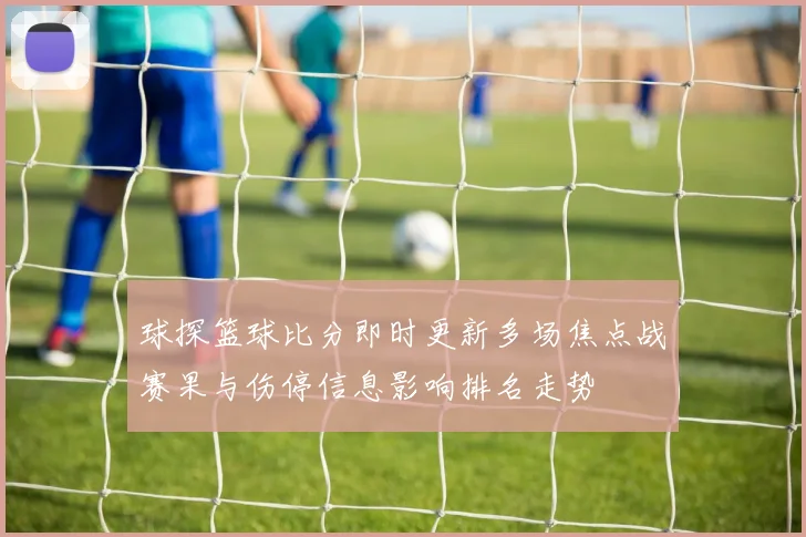 球探篮球比分即时更新多场焦点战赛果与伤停信息影响排名走势