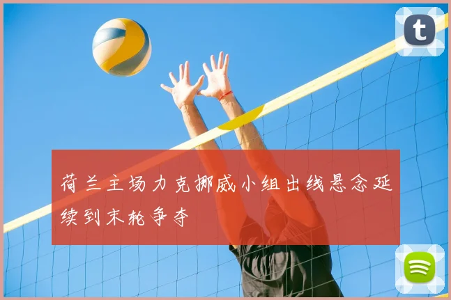 荷兰主场力克挪威小组出线悬念延续到末轮争夺