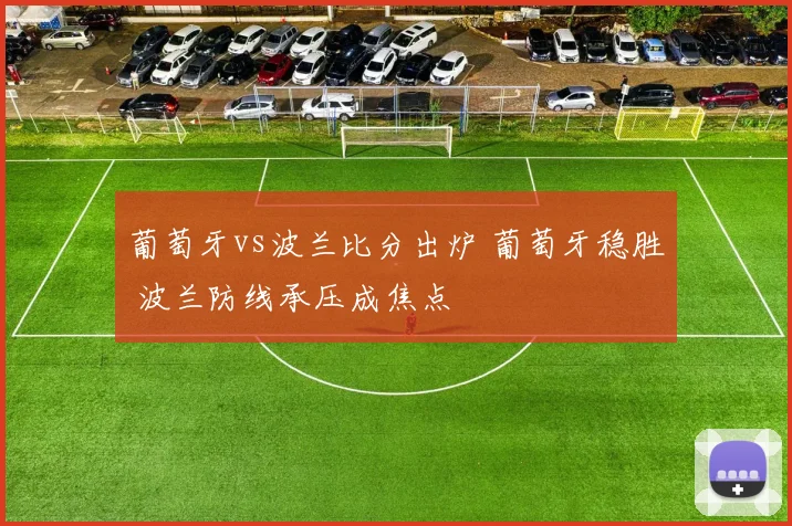 葡萄牙vs波兰比分出炉 葡萄牙稳胜 波兰防线承压成焦点