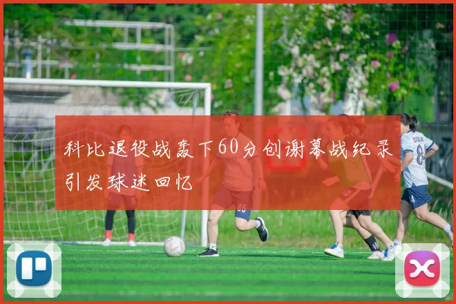 科比退役战轰下60分创谢幕战纪录引发球迷回忆