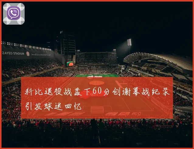 科比退役战轰下60分创谢幕战纪录引发球迷回忆