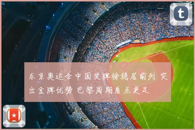东京奥运会中国奖牌榜稳居前列 突出金牌优势 巴黎周期看点更足