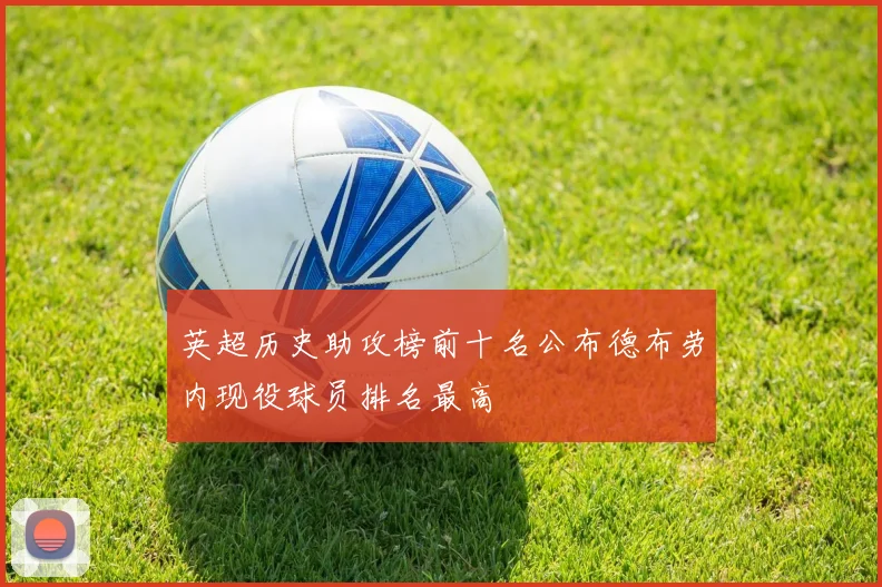 英超历史助攻榜前十名公布德布劳内现役球员排名最高