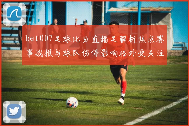 bet007足球比分直播足解析焦点赛事战报与球队伤停影响格外受关注