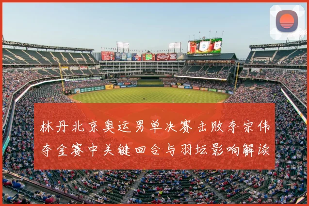 林丹北京奥运男单决赛击败李宗伟夺金赛中关键回合与羽坛影响解读