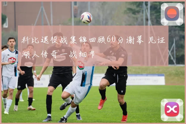 科比退役战集锦回顾60分谢幕 见证湖人传奇一战细节