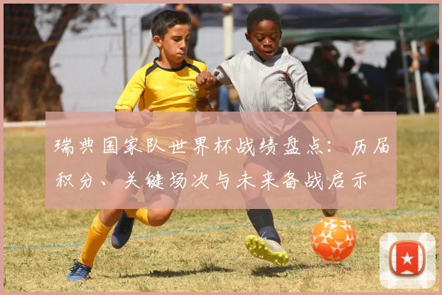 瑞典国家队世界杯战绩盘点：历届积分、关键场次与未来备战启示