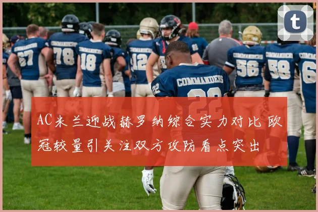 AC米兰迎战赫罗纳综合实力对比 欧冠较量引关注双方攻防看点突出