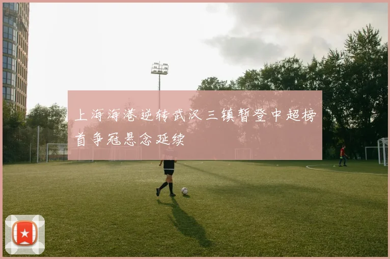 上海海港逆转武汉三镇暂登中超榜首争冠悬念延续