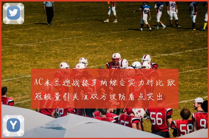 AC米兰迎战赫罗纳综合实力对比 欧冠较量引关注双方攻防看点突出