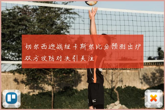 切尔西迎战纽卡斯尔比分预测出炉双方攻防对决引关注