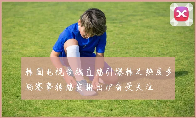 韩国电视台线直播引爆韩足热度多场赛事转播安排出炉备受关注