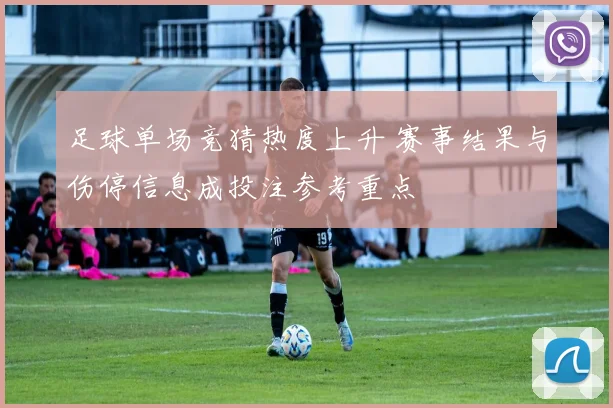 足球单场竞猜热度上升 赛事结果与伤停信息成投注参考重点