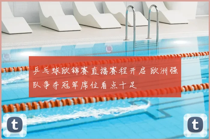 乒乓球欧锦赛直播赛程开启 欧洲强队争夺冠军席位看点十足