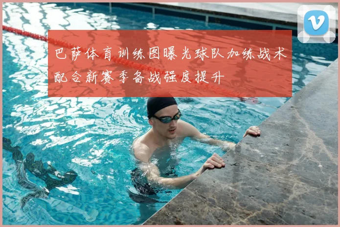 巴萨体育训练图曝光球队加练战术配合新赛季备战强度提升