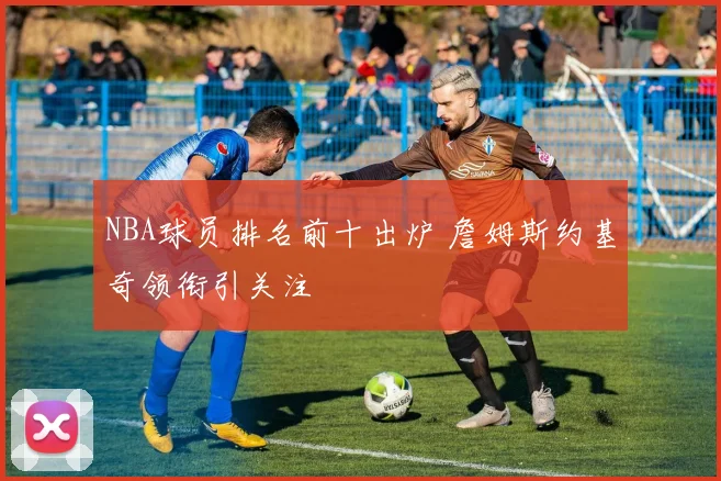NBA球员排名前十出炉 詹姆斯约基奇领衔引关注